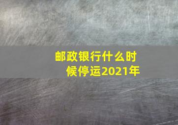 邮政银行什么时候停运2021年