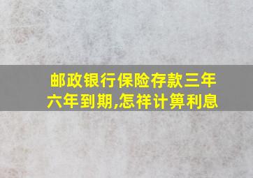 邮政银行保险存款三年六年到期,怎祥计箅利息