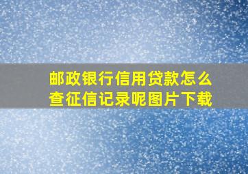 邮政银行信用贷款怎么查征信记录呢图片下载