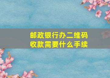 邮政银行办二维码收款需要什么手续