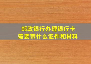 邮政银行办理银行卡需要带什么证件和材料