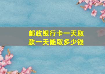 邮政银行卡一天取款一天能取多少钱