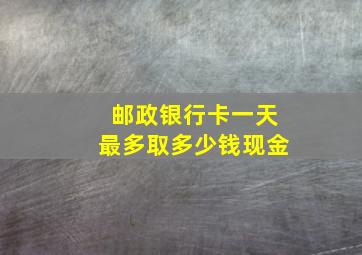 邮政银行卡一天最多取多少钱现金