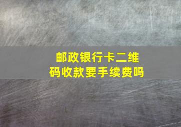 邮政银行卡二维码收款要手续费吗