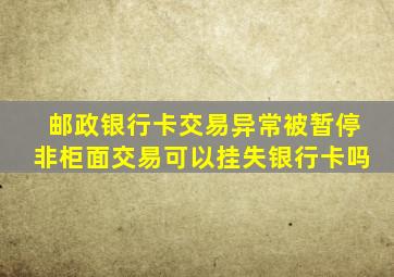 邮政银行卡交易异常被暂停非柜面交易可以挂失银行卡吗