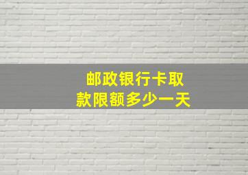 邮政银行卡取款限额多少一天