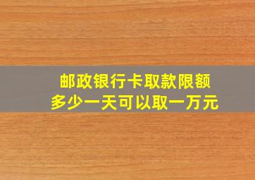 邮政银行卡取款限额多少一天可以取一万元