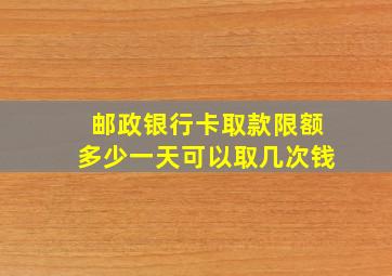 邮政银行卡取款限额多少一天可以取几次钱