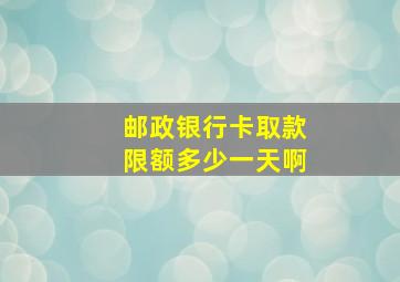 邮政银行卡取款限额多少一天啊