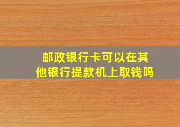 邮政银行卡可以在其他银行提款机上取钱吗