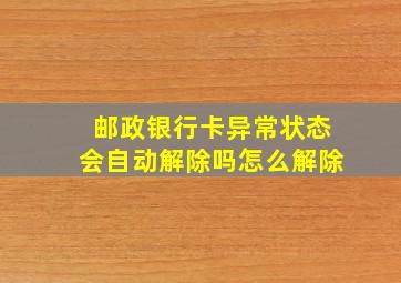 邮政银行卡异常状态会自动解除吗怎么解除