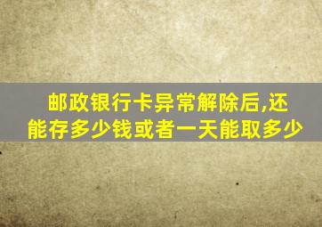 邮政银行卡异常解除后,还能存多少钱或者一天能取多少