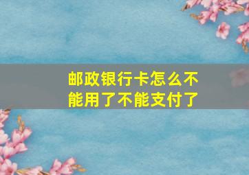 邮政银行卡怎么不能用了不能支付了