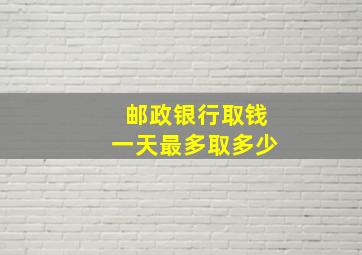 邮政银行取钱一天最多取多少