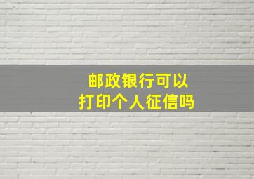 邮政银行可以打印个人征信吗