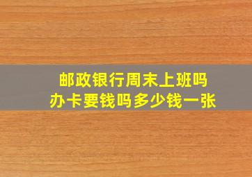 邮政银行周末上班吗办卡要钱吗多少钱一张