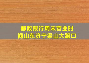 邮政银行周末营业时间山东济宁梁山大路口