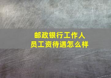 邮政银行工作人员工资待遇怎么样