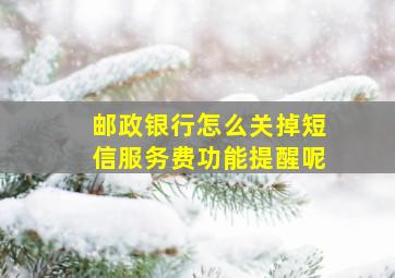 邮政银行怎么关掉短信服务费功能提醒呢