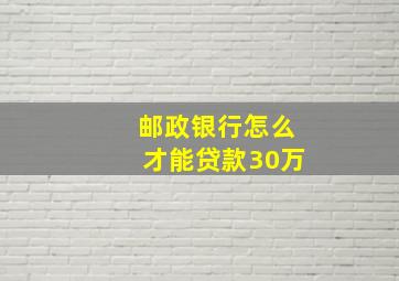 邮政银行怎么才能贷款30万