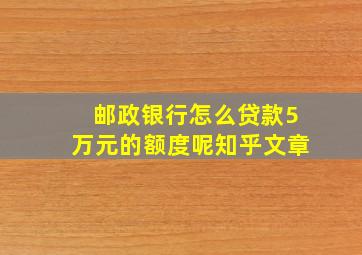 邮政银行怎么贷款5万元的额度呢知乎文章