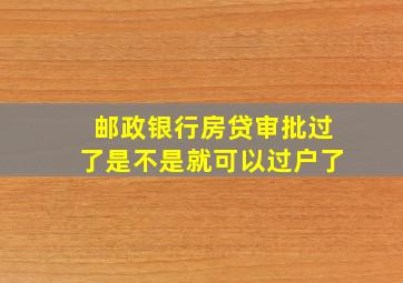 邮政银行房贷审批过了是不是就可以过户了