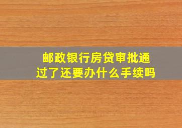 邮政银行房贷审批通过了还要办什么手续吗