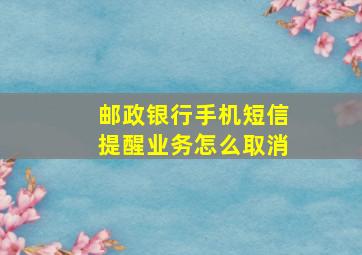 邮政银行手机短信提醒业务怎么取消