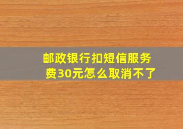 邮政银行扣短信服务费30元怎么取消不了