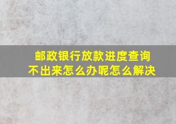 邮政银行放款进度查询不出来怎么办呢怎么解决