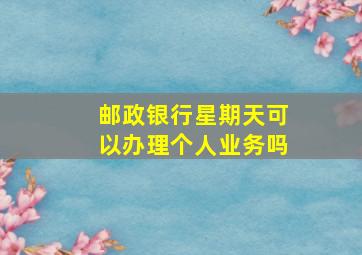 邮政银行星期天可以办理个人业务吗