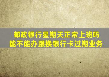 邮政银行星期天正常上班吗能不能办跟换银行卡过期业务