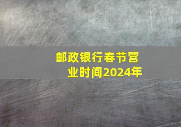 邮政银行春节营业时间2024年