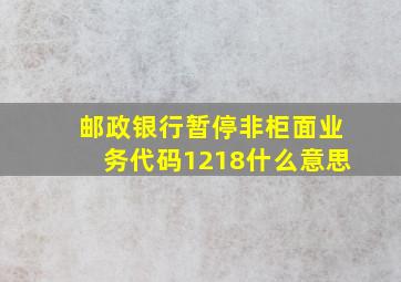 邮政银行暂停非柜面业务代码1218什么意思