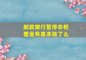 邮政银行暂停非柜面业务是冻结了么