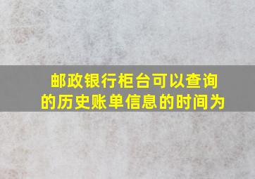 邮政银行柜台可以查询的历史账单信息的时间为