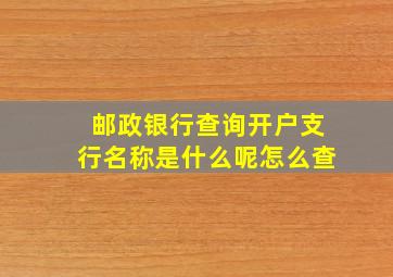 邮政银行查询开户支行名称是什么呢怎么查