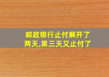 邮政银行止付解开了两天,第三天又止付了