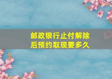 邮政银行止付解除后预约取现要多久