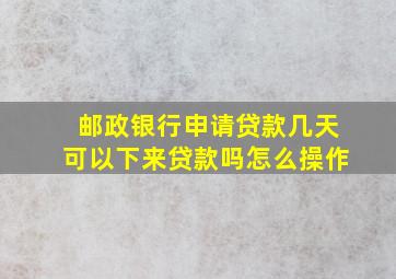 邮政银行申请贷款几天可以下来贷款吗怎么操作