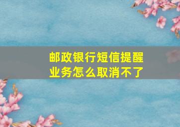 邮政银行短信提醒业务怎么取消不了