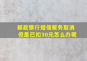 邮政银行短信服务取消但是已扣30元怎么办呢