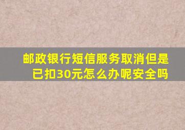 邮政银行短信服务取消但是已扣30元怎么办呢安全吗