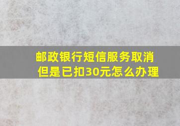 邮政银行短信服务取消但是已扣30元怎么办理