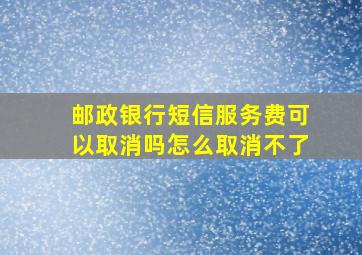 邮政银行短信服务费可以取消吗怎么取消不了