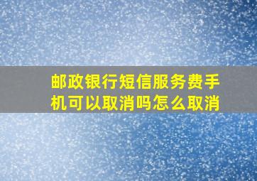 邮政银行短信服务费手机可以取消吗怎么取消