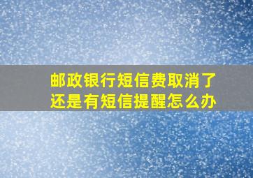 邮政银行短信费取消了还是有短信提醒怎么办