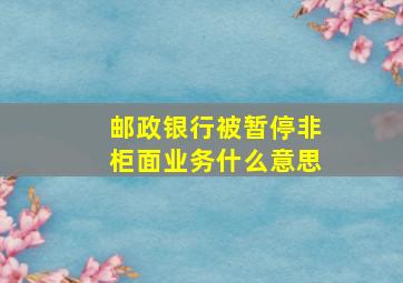 邮政银行被暂停非柜面业务什么意思