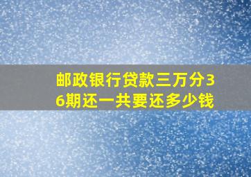 邮政银行贷款三万分36期还一共要还多少钱