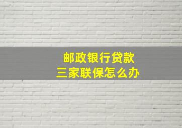 邮政银行贷款三家联保怎么办